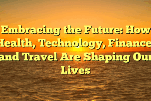 Embracing the Future: How Health, Technology, Finance, and Travel Are Shaping Our Lives